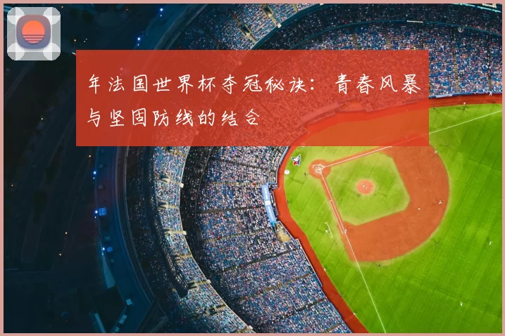 年法国世界杯夺冠秘诀:青春风暴与坚固防线的结合