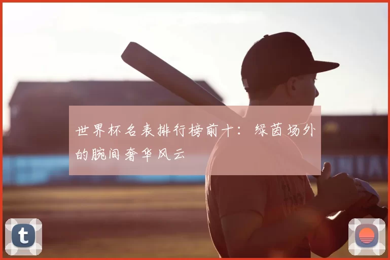 世界杯名表排行榜前十：绿茵场外的腕间奢华风云