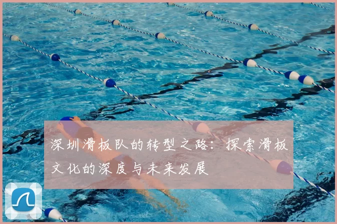 深圳滑板队的转型之路：探索滑板文化的深度与未来发展