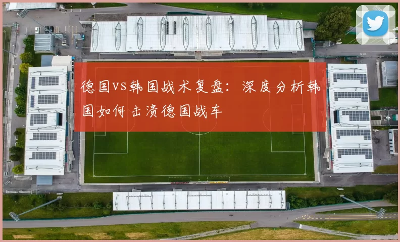 德国vs韩国战术复盘：深度分析韩国如何击溃德国战车