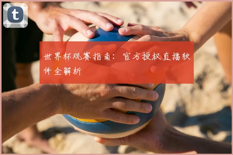 世界杯观赛指南：官方授权直播软件全解析