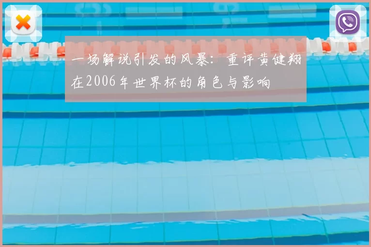 一场解说引发的风暴:重评黄健翔在2006年世界杯的角色与影响