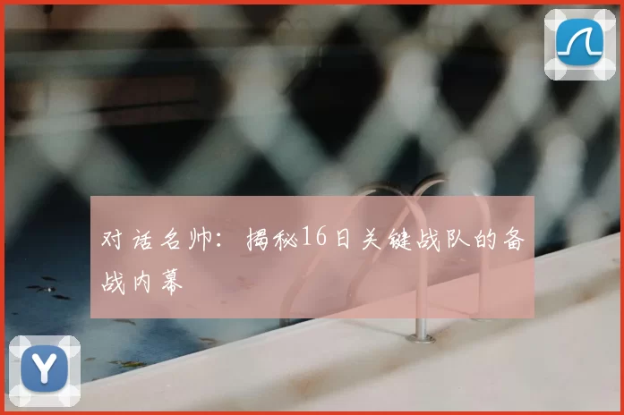 对话名帅:揭秘16日关键战队的备战内幕