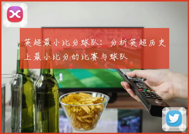 英超最小比分球队：分析英超历史上最小比分的比赛与球队