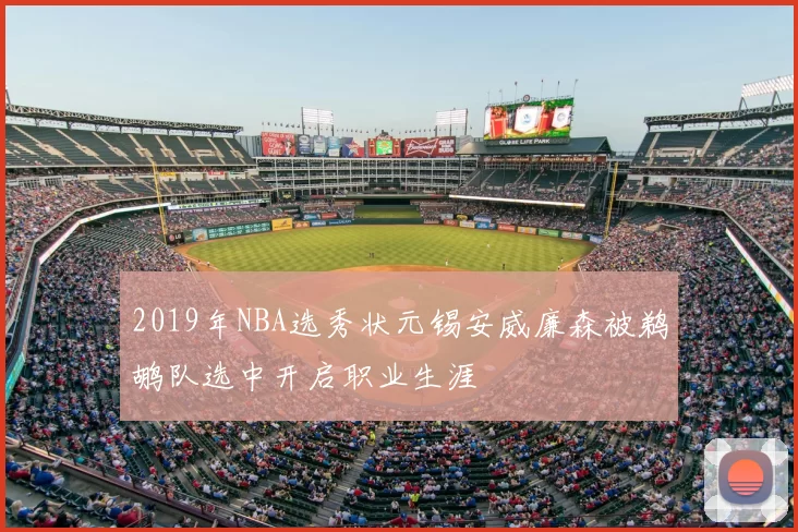 2019年NBA选秀状元锡安威廉森被鹈鹕队选中开启职业生涯