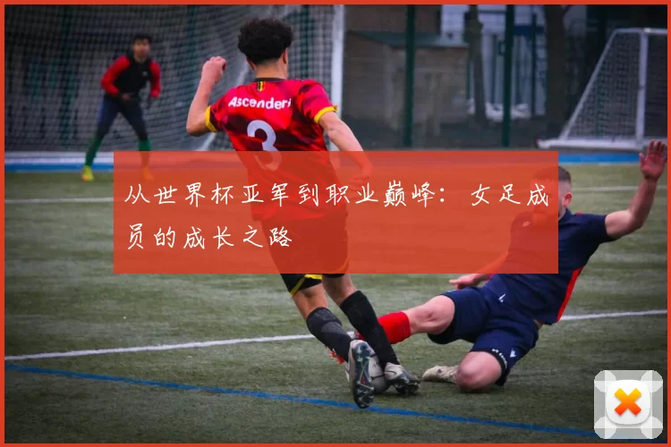 从世界杯亚军到职业巅峰：女足成员的成长之路