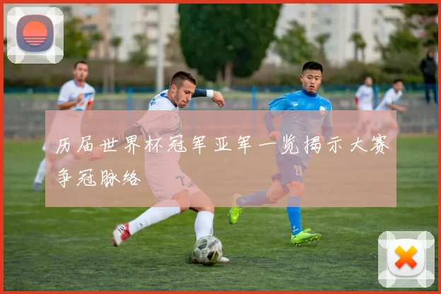 历届世界杯冠军亚军一览揭示大赛争冠脉络