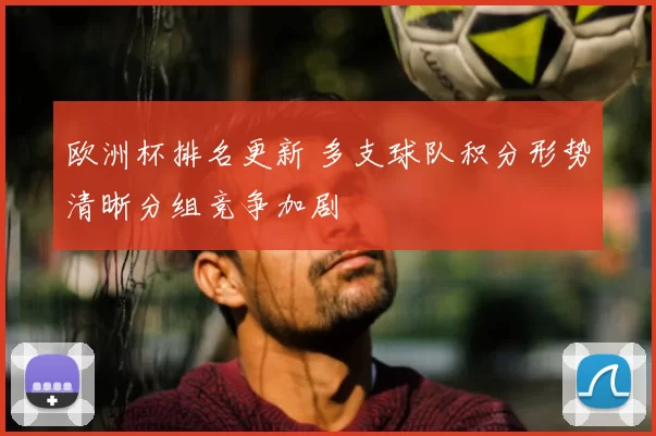 欧洲杯排名更新 多支球队积分形势清晰分组竞争加剧
