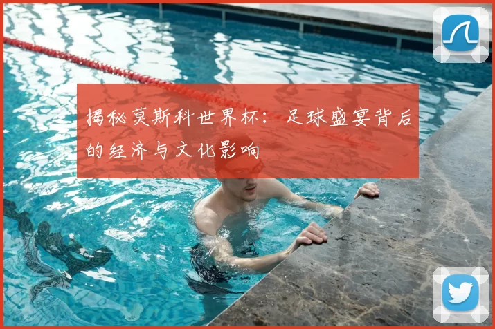 揭秘莫斯科世界杯：足球盛宴背后的经济与文化影响