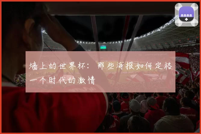 墙上的世界杯:那些海报如何定格一个时代的激情