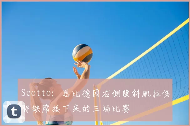 Scotto：恩比德因右侧腹斜肌拉伤将缺席接下来的三场比赛