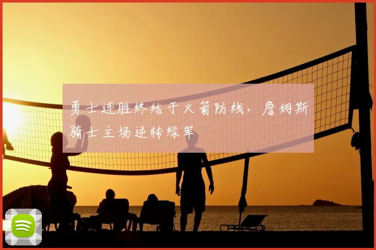 勇士连胜终结于火箭防线，詹姆斯骑士主场逆转绿军