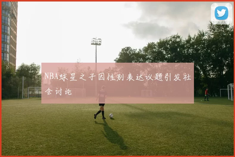 NBA球星之子因性别表达议题引发社会讨论