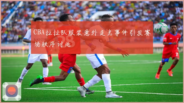 CBA拉拉队服装意外走光事件引发赛场秩序讨论