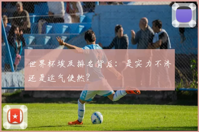 世界杯埃及排名背后:是实力不济还是运气使然?