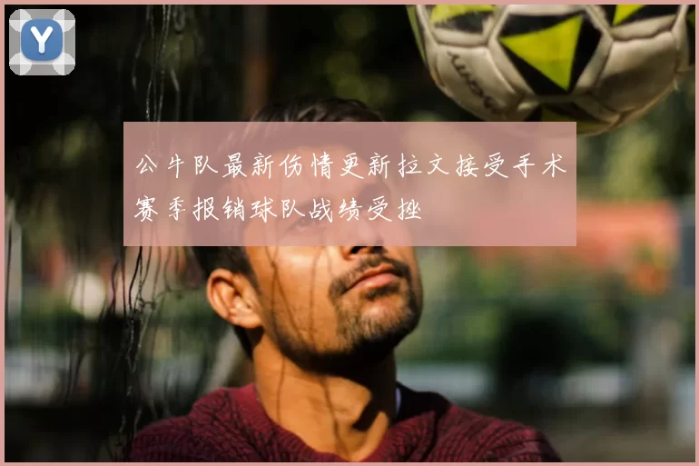 公牛队最新伤情更新拉文接受手术赛季报销球队战绩受挫