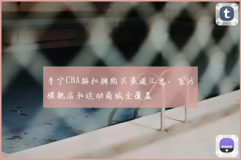 李宁CBA排扣裤购买渠道汇总，官方旗舰店和运动商城全覆盖