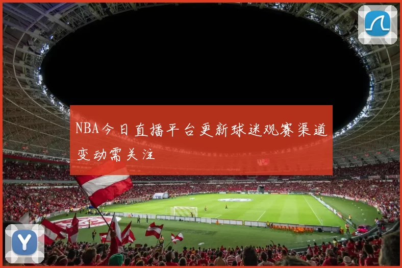 NBA今日直播平台更新球迷观赛渠道变动需关注