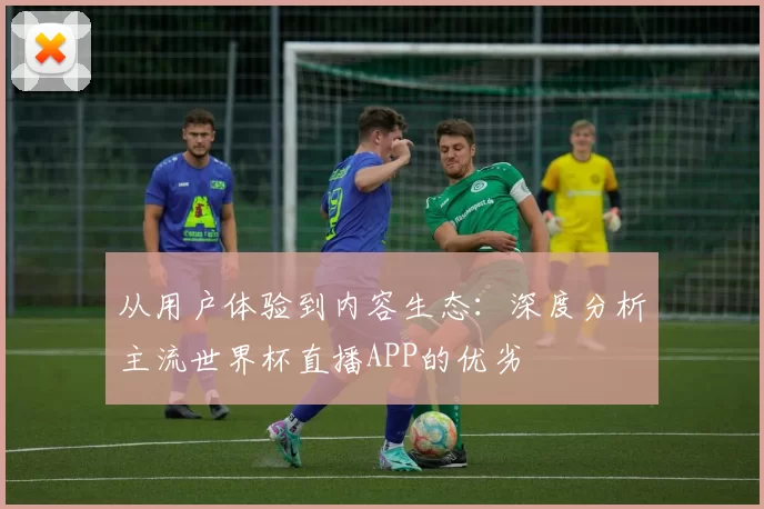 从用户体验到内容生态:深度分析主流世界杯直播APP的优劣
