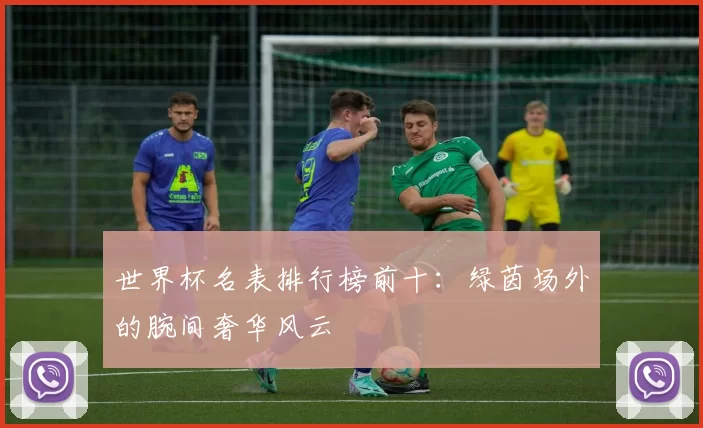 世界杯名表排行榜前十：绿茵场外的腕间奢华风云
