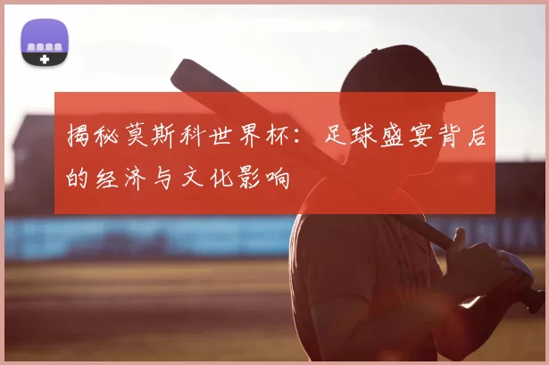 揭秘莫斯科世界杯：足球盛宴背后的经济与文化影响