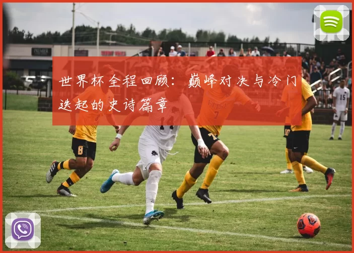 世界杯全程回顾:巅峰对决与冷门迭起的史诗篇章