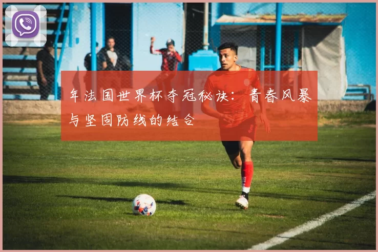 年法国世界杯夺冠秘诀：青春风暴与坚固防线的结合