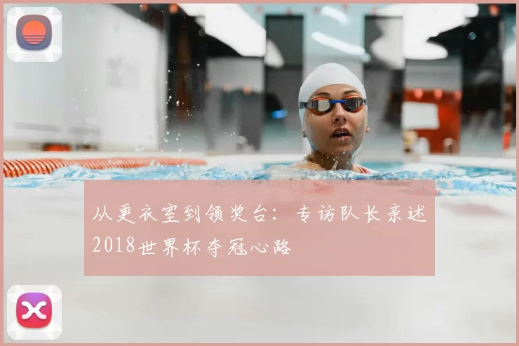 从更衣室到领奖台：专访队长亲述2018世界杯夺冠心路