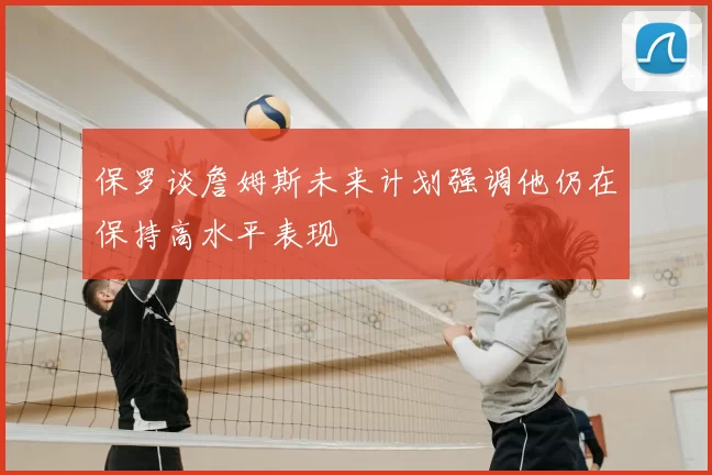 保罗谈詹姆斯未来计划强调他仍在保持高水平表现