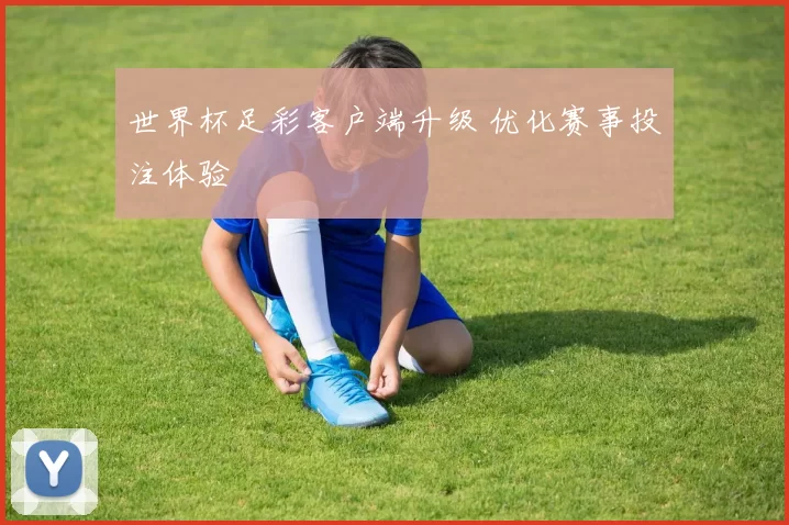 世界杯足彩客户端升级 优化赛事投注体验