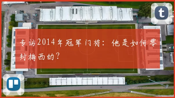专访2014年冠军门将：他是如何零封梅西的？