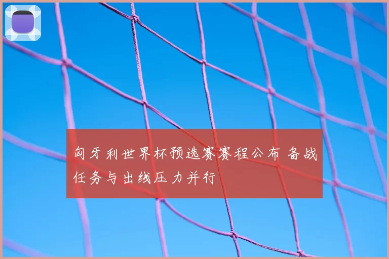匈牙利世界杯预选赛赛程公布 备战任务与出线压力并行