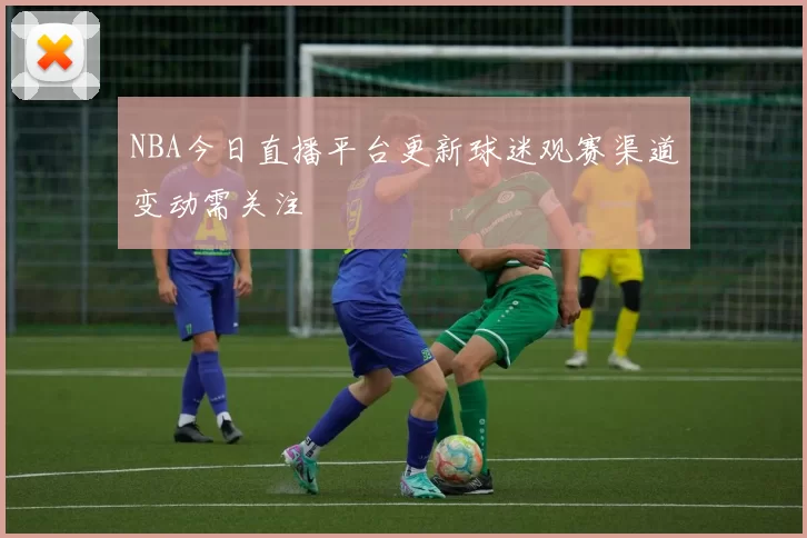 NBA今日直播平台更新球迷观赛渠道变动需关注