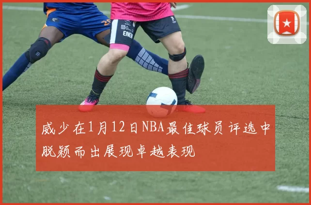 威少在1月12日NBA最佳球员评选中脱颖而出展现卓越表现
