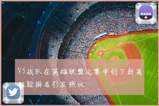 V5战队在英雄联盟比赛中创下新高经验排名引发热议