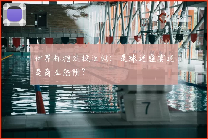 世界杯指定投注站：是球迷盛宴还是商业陷阱？