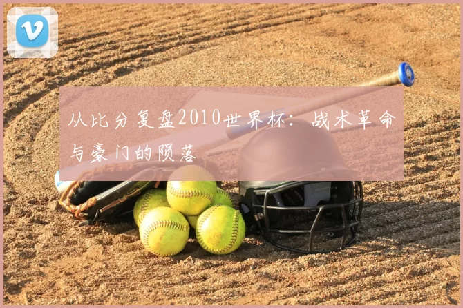 从比分复盘2010世界杯：战术革命与豪门的陨落