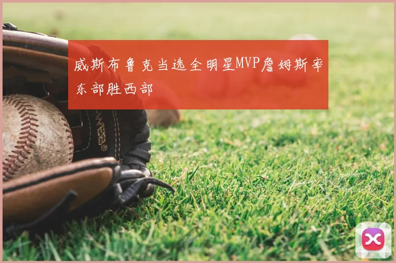 威斯布鲁克当选全明星MVP詹姆斯率东部胜西部