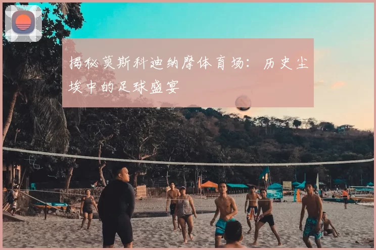 揭秘莫斯科迪纳摩体育场：历史尘埃中的足球盛宴