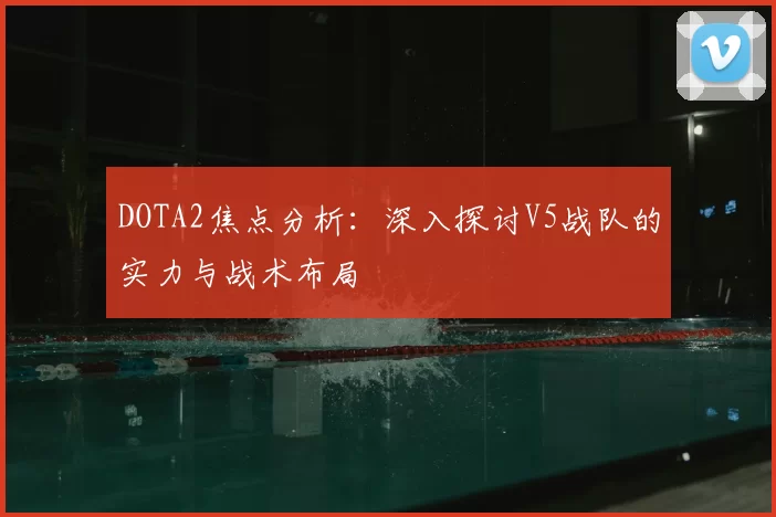 DOTA2焦点分析：深入探讨V5战队的实力与战术布局