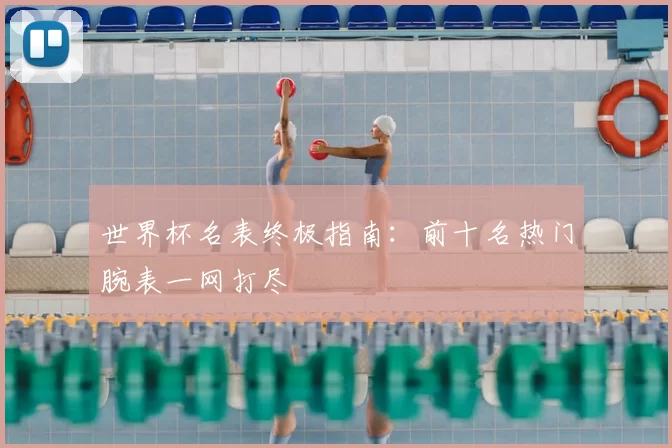 世界杯名表终极指南：前十名热门腕表一网打尽
