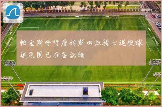 帕金斯呼吁詹姆斯回归骑士退役球迷氛围已准备就绪