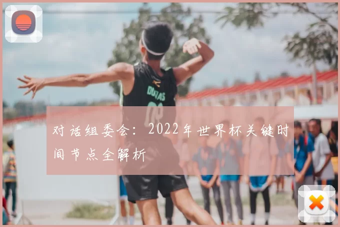 对话组委会：2022年世界杯关键时间节点全解析