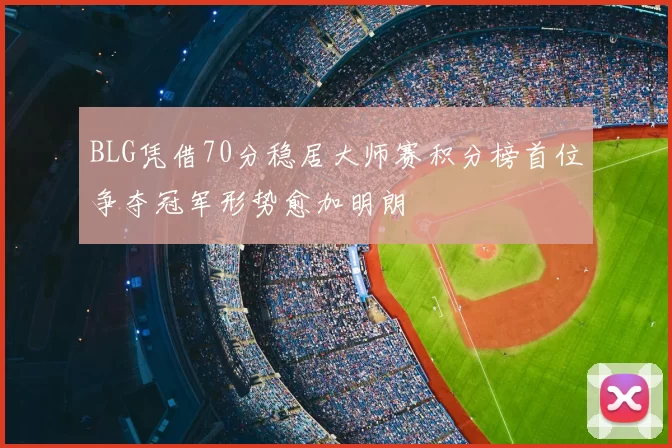 BLG凭借70分稳居大师赛积分榜首位争夺冠军形势愈加明朗