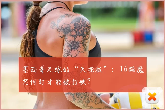 墨西哥足球的“天花板”：16强魔咒何时才能被打破？