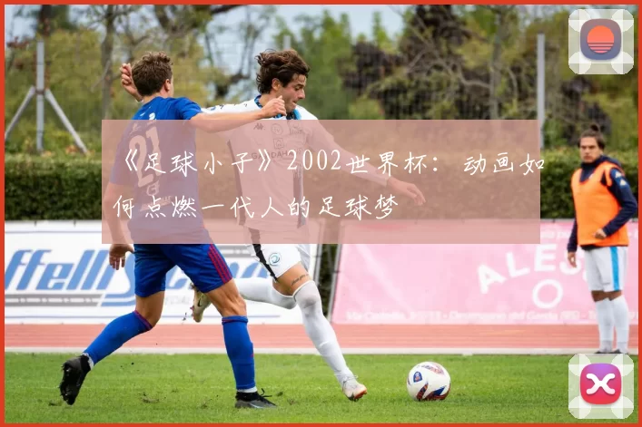 《足球小子》2002世界杯：动画如何点燃一代人的足球梦