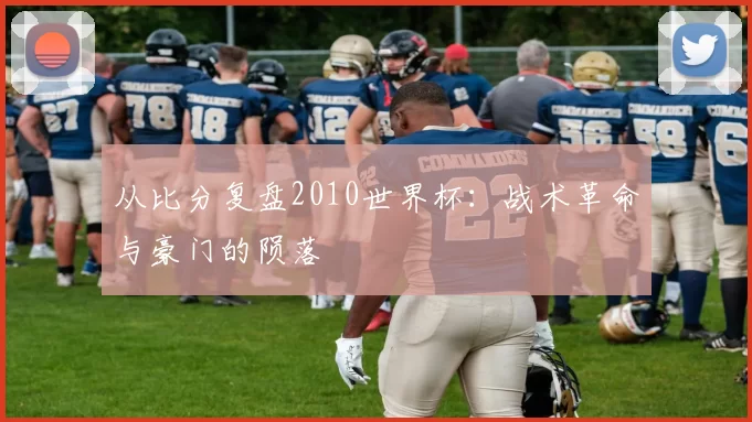 从比分复盘2010世界杯：战术革命与豪门的陨落