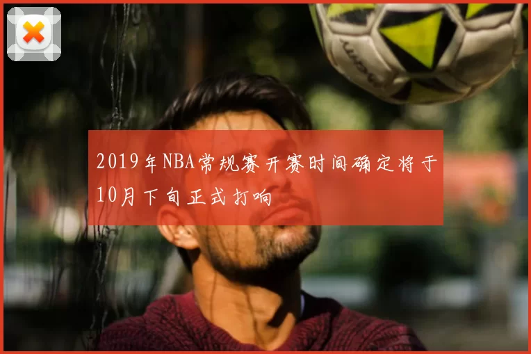 2019年NBA常规赛开赛时间确定将于10月下旬正式打响