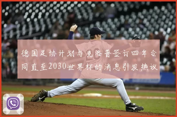 德国足协计划与克洛普签订四年合同直至2030世界杯的消息引发热议