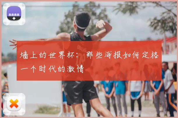 墙上的世界杯：那些海报如何定格一个时代的激情